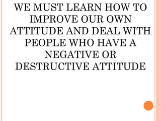 WE MUST LEARN HOW TO
   IMPROVE OUR OWN
ATTITUDE AND DEAL WITH
  PEOPLE WHO HAVE A
     NEGATIVE OR
 DESTRUCTIVE ATTITUDE
 