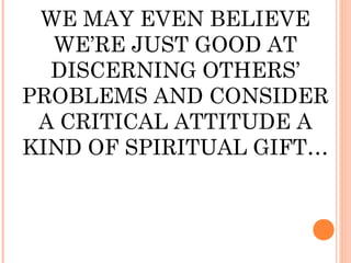 WE MAY EVEN BELIEVE
  WE’RE JUST GOOD AT
  DISCERNING OTHERS’
PROBLEMS AND CONSIDER
 A CRITICAL ATTITUDE A
KIND OF SPIRITUAL GIFT…
 