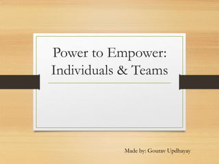 Power to Empower:
Individuals & Teams
Made by: Gourav Updhayay
 