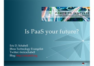 Is PaaS your future?
Eric D. Schabell
JBoss Technology Evangelist
Twitter: @ericschabell
Blog: http://schabell.org
 