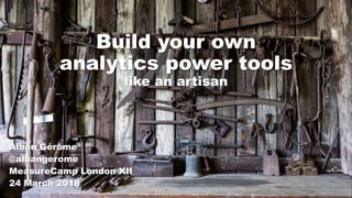 Build your own
analytics power tools
like an artisan
Alban Gérôme
@albangerome
MeasureCamp London XII
24 March 2018
 