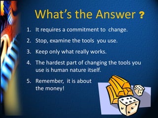 What’s the Answer ?
1. It requires a commitment to change.
2. Stop, examine the tools you use.
3. Keep only what really works.
4. The hardest part of changing the tools you
   use is human nature itself.
5. Remember, it is about
   the money!
 