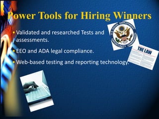 Power Tools for Hiring Winners
 • Validated and researched Tests and
   assessments.
 • EEO and ADA legal compliance.
 • Web-based testing and reporting technology.
 