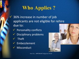 Who Applies ?
 36% increase in number of job
  applicants are not eligible for rehire
  due to:
     Personality conflicts
     Disciplinary problems
     Theft
     Embezzlement
     Misconduct
                Avert Inc., 1998 800,000 background checks
 