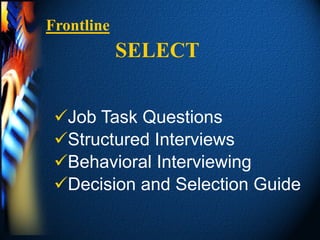 Frontline
            SELECT


 Job Task Questions
 Structured Interviews
 Behavioral Interviewing
 Decision and Selection Guide
 