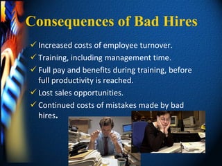 Consequences of Bad Hires
 Increased costs of employee turnover.
 Training, including management time.
 Full pay and benefits during training, before
  full productivity is reached.
 Lost sales opportunities.
 Continued costs of mistakes made by bad
  hires.
 