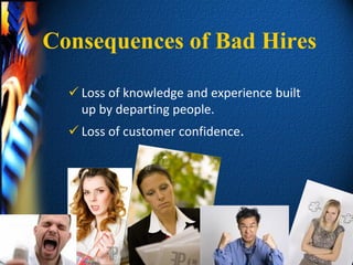 Consequences of Bad Hires

   Loss of knowledge and experience built
    up by departing people.
   Loss of customer confidence.
 