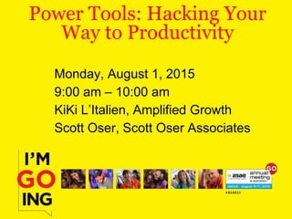 Power Tools: Hacking Your
Way to Productivity
Monday, August 1, 2015
9:00 am – 10:00 am
KiKi L’Italien, Amplified Growth
Scott Oser, Scott Oser Associates
 