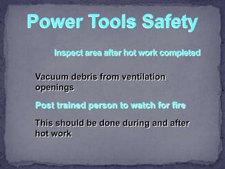 Power Tools Safety
Vacuum debris from ventilation
openings
Post trained person to watch for fire
This should be done during and after
hot work
 