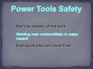 Power Tools Safety
Don’t be statistic of hot work
Welding near combustibles is major
hazard
Even quick jobs can cause fires
 