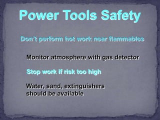 Power Tools Safety
Monitor atmosphere with gas detector
Stop work if risk too high
Water, sand, extinguishers
should be available
 