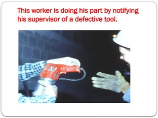 This worker is doing his part by notifying
his supervisor of a defective tool.
 