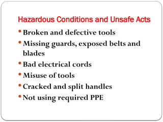 Hazardous Conditions and Unsafe Acts
 Broken and defective tools
 Missing guards, exposed belts and
blades
 Bad electrical cords
 Misuse of tools
 Cracked and split handles
 Not using required PPE
 