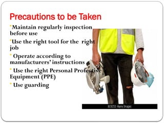 Precautions to be Taken
•Maintain regularly inspection
before use
•Use the right tool for the right
job
• Operate according to
manufacturers’ instructions
• Use the right Personal Protective
Equipment (PPE)
• Use guarding
 