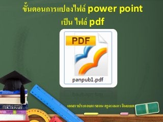 ขั้นตอนการแปลงไฟล์ power point
เป็ น ไฟล์ pdf

เอกสารประกอบการสอน ครู ดวงนภา อินยะยศ

 