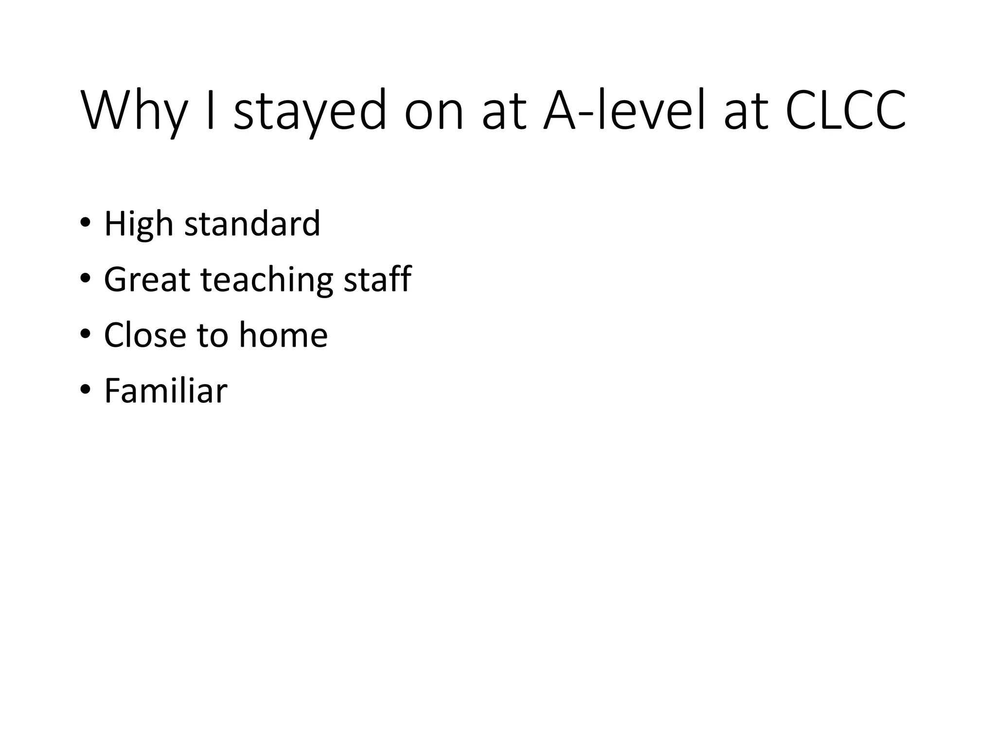 Why I stayed on at A-level at CLCC
• High standard
• Great teaching staff
• Close to home
• Familiar
 
