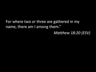 For where two or three are gathered in my
name, there am I among them.”
                           Matthew 18:20 (ESV)
 