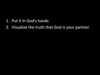 1. Put it in God’s hands
2. Visualize the truth that God is your partner.
 