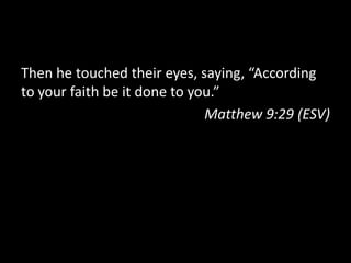 Then he touched their eyes, saying, “According
to your faith be it done to you.”
                              Matthew 9:29 (ESV)
 