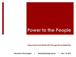 Power to the People


                Improving Social Media ROI Through Decentralization



Alexandra d’Archangelo   |   Marketing Design Group   |   Dec. 12, 2012
 