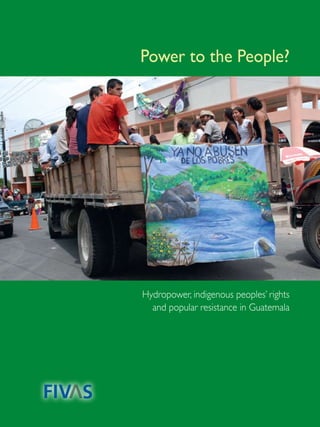 Power to the People?




Hydropower, indigenous peoples’ rights
  and popular resistance in Guatemala




                                     1
 