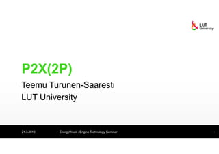 P2X(2P)
Teemu Turunen-Saaresti
LUT University
21.3.2019 EnergyWeek - Engine Technology Seminar 1
 
