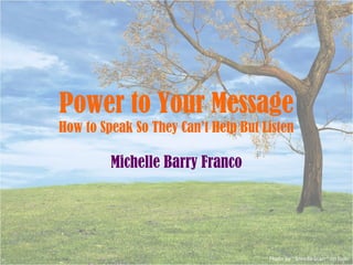Power to Your Message
How to Speak So They Can’t Help But Listen

         Michelle Barry Franco




                                     Photo by ~Brenda-Starr~ on flickr
 