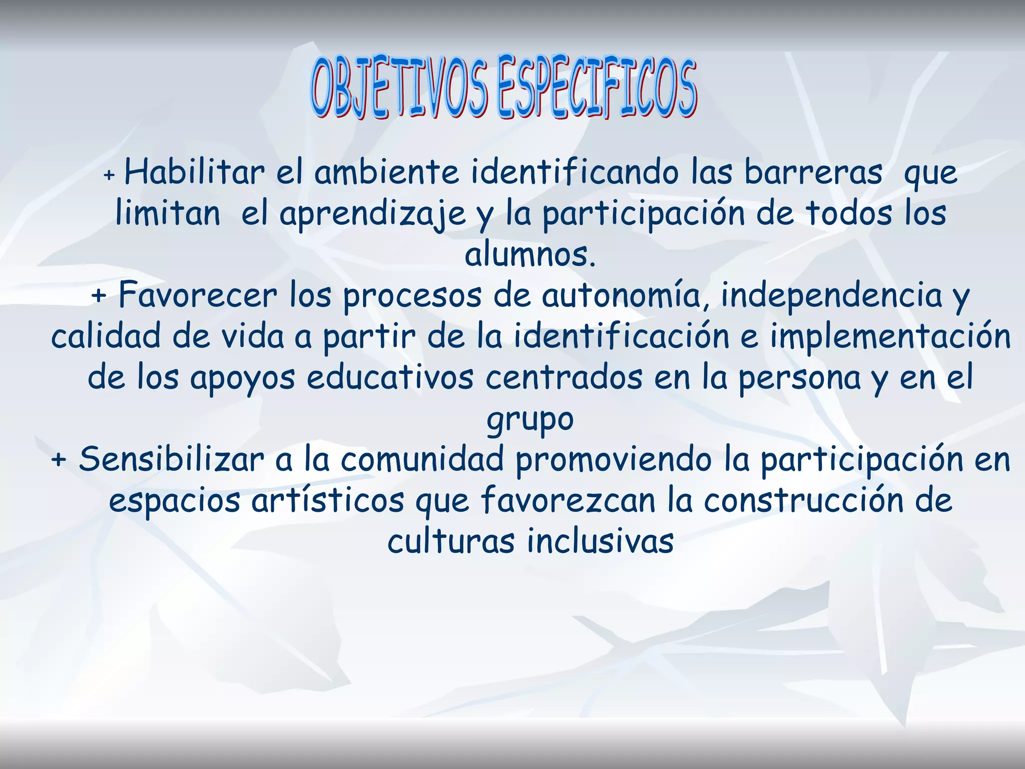 +  Habilitar el ambiente identificando las barreras  que limitan  el aprendizaje y la participación de todos los alumnos. + Favorecer los procesos de autonomía, independencia y calidad de vida a partir de la identificación e implementación de los apoyos educativos centrados en la persona y en el grupo + Sensibilizar a la comunidad promoviendo la participación en espacios artísticos que favorezcan la construcción de culturas inclusivas OBJETIVOS ESPECIFICOS 