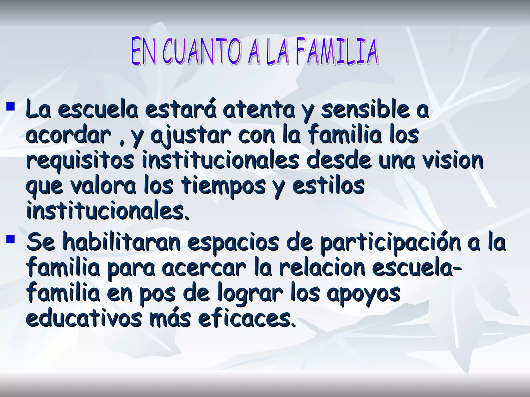 La escuela estará atenta y sensible a acordar , y ajustar con la familia los requisitos institucionales desde una vision que valora los tiempos y estilos institucionales. Se habilitaran espacios de participación a la familia para acercar la relacion escuela-familia en pos de lograr los apoyos educativos más eficaces. EN CUANTO A LA FAMILIA 
