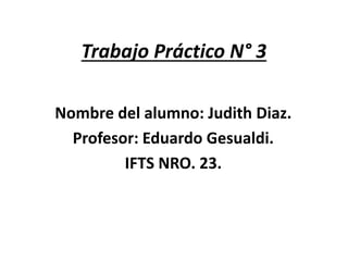 Trabajo Práctico N° 3
Nombre del alumno: Judith Diaz.
Profesor: Eduardo Gesualdi.
IFTS NRO. 23.
 