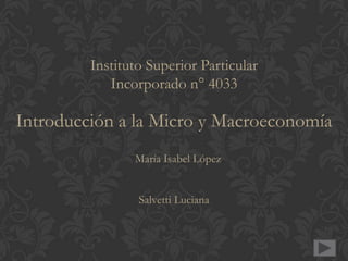 Instituto Superior Particular
            Incorporado n° 4033

Introducción a la Micro y Macroeconomía
                María Isabel López


                 Salvetti Luciana
 