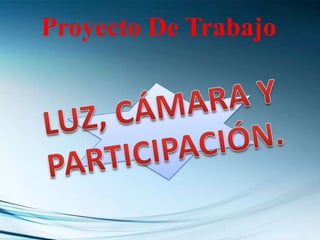 Proyecto De Trabajo LUZ, CÁMARA Y PARTICIPACIÓN. 