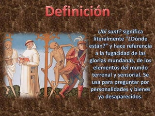 DefiniciónUbisunt? significa literalmente "¿Dónde están?" y hace referencia a la fugacidad de las glorias mundanas, de los elementos del mundo terrenal y sensorial. Se usa para preguntar por personalidades y bienes ya desaparecidos.