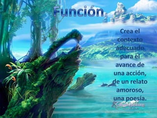 FunciónCrea el contexto adecuado para el avance de una acción, de un relato amoroso, una poesía.