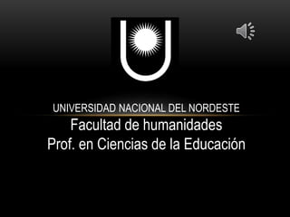 UNIVERSIDAD NACIONAL DEL NORDESTE
Facultad de humanidades
Prof. en Ciencias de la Educación
 