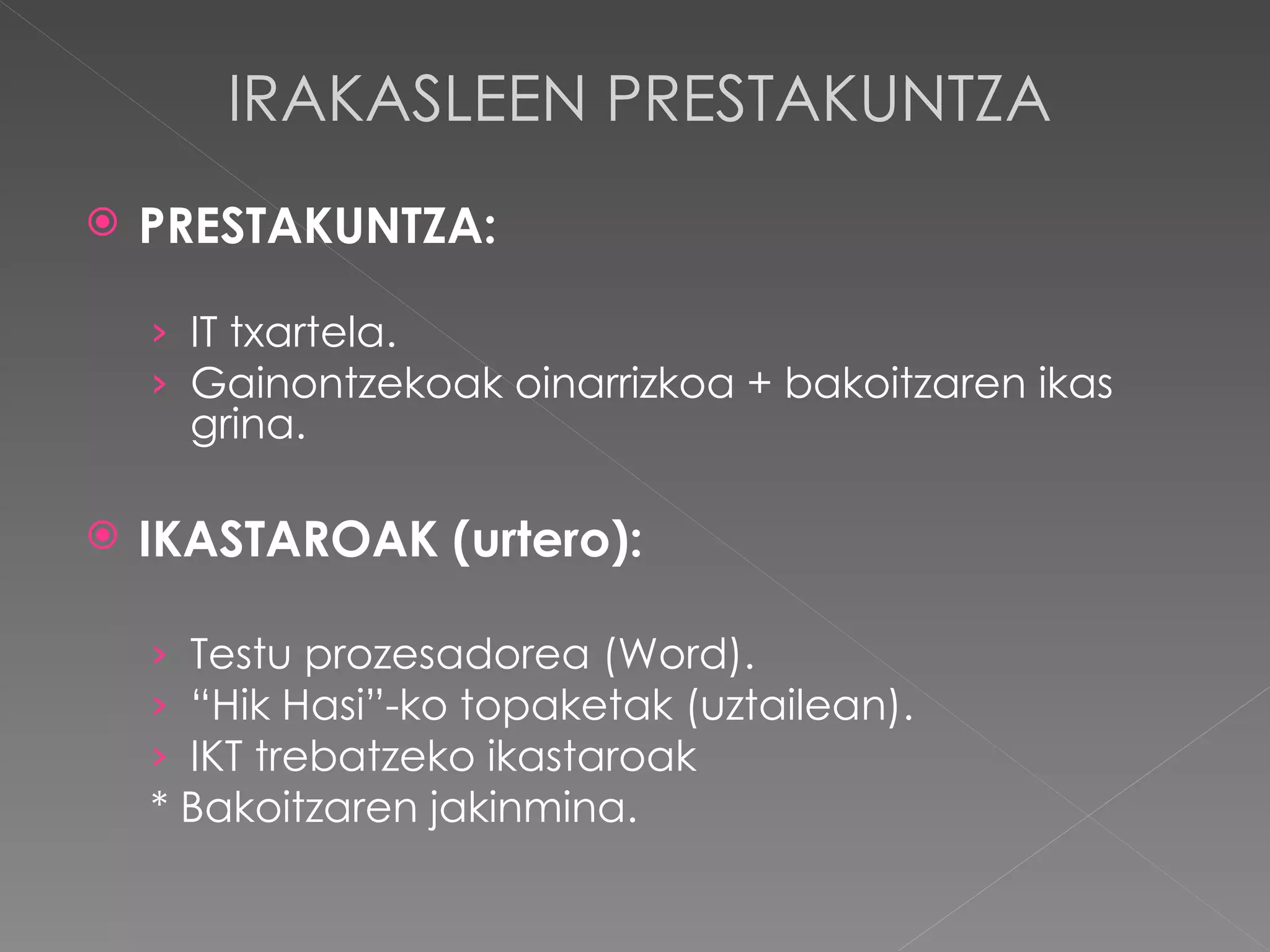 IRAKASLEEN PRESTAKUNTZA PRESTAKUNTZA: IT txartela. Gainontzekoak oinarrizkoa + bakoitzaren ikas grina. IKASTAROAK (urtero): Testu prozesadorea (Word). “ Hik Hasi”-ko topaketak (uztailean). IKT trebatzeko ikastaroak * Bakoitzaren jakinmina. 