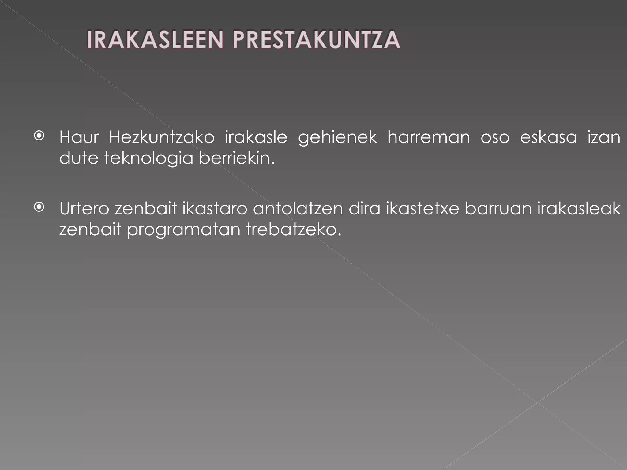 Haur Hezkuntzako irakasle gehienek harreman oso eskasa izan dute teknologia berriekin. Urtero zenbait ikastaro antolatzen dira ikastetxe barruan irakasleak zenbait programatan trebatzeko.  