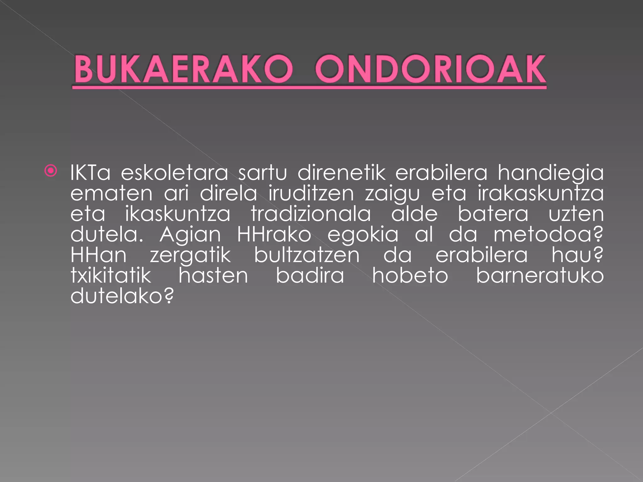 IKTa eskoletara sartu direnetik erabilera handiegia ematen ari direla iruditzen zaigu eta irakaskuntza eta ikaskuntza tradizionala alde batera uzten dutela. Agian HHrako egokia al da metodoa? HHan zergatik bultzatzen da erabilera hau? txikitatik hasten badira hobeto barneratuko dutelako?   
