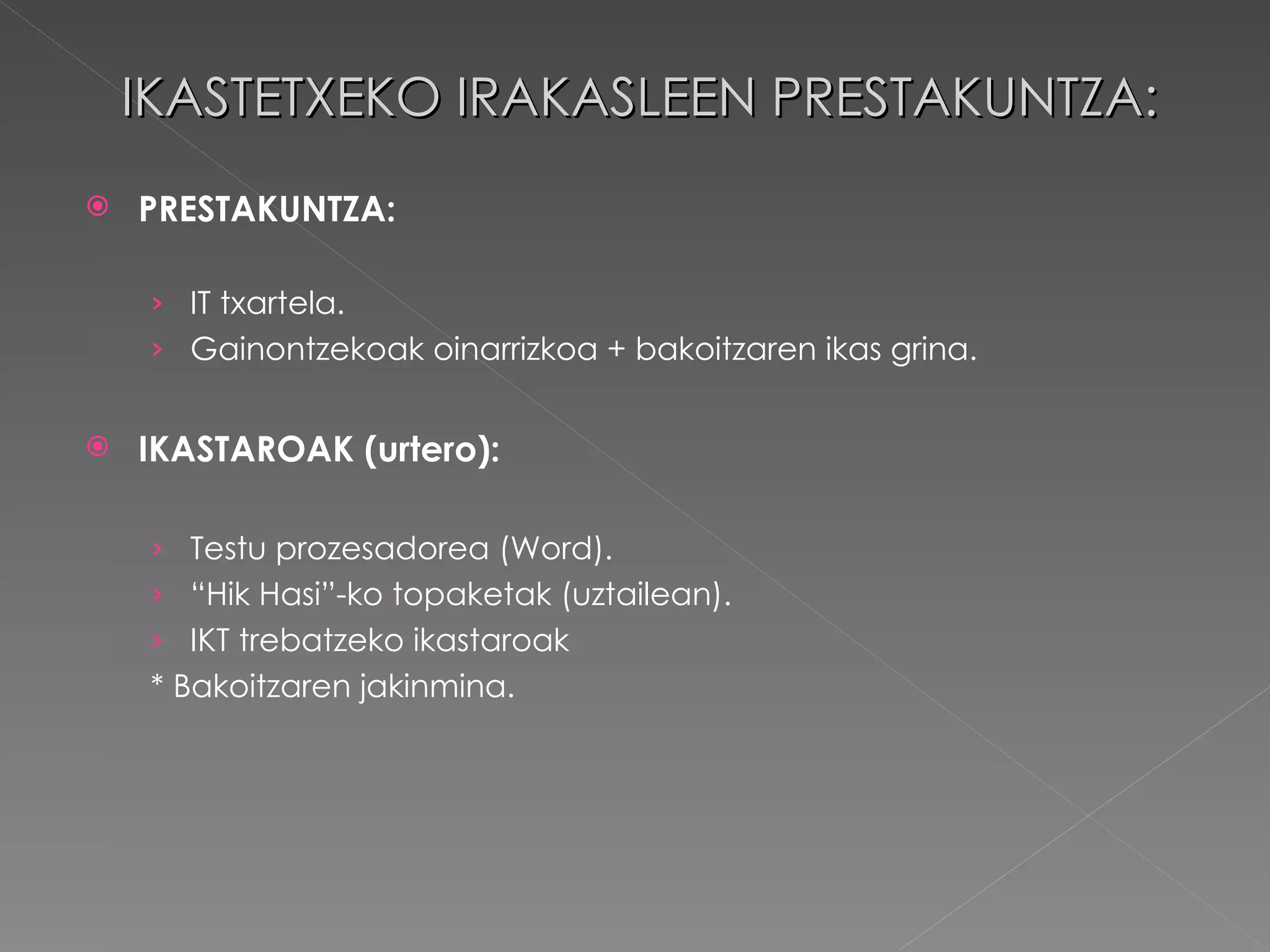 IKASTETXEKO IRAKASLEEN PRESTAKUNTZA: PRESTAKUNTZA: IT txartela. Gainontzekoak oinarrizkoa + bakoitzaren ikas grina. IKASTAROAK (urtero): Testu prozesadorea (Word). “ Hik Hasi”-ko topaketak (uztailean). IKT trebatzeko ikastaroak * Bakoitzaren jakinmina. 