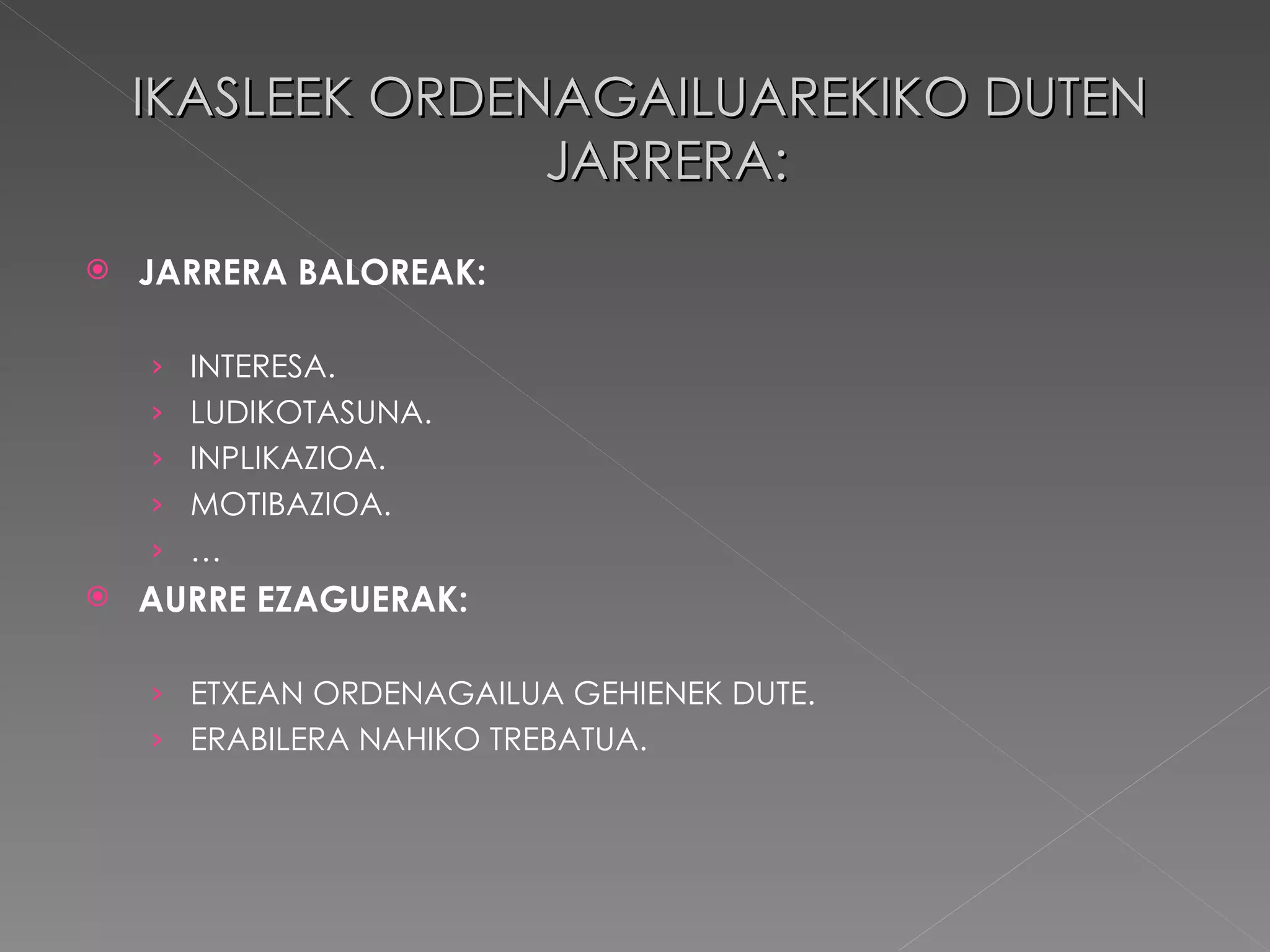 IKASLEEK ORDENAGAILUAREKIKO DUTEN JARRERA: JARRERA BALOREAK: INTERESA. LUDIKOTASUNA. INPLIKAZIOA. MOTIBAZIOA. … AURRE EZAGUERAK: ETXEAN ORDENAGAILUA GEHIENEK DUTE. ERABILERA NAHIKO TREBATUA. 