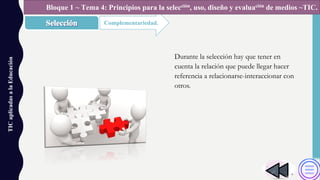 TICaplicadasalaEducación
Complementariedad.
Bloque 1 ~ Tema 4: Principios para la selección, uso, diseño y evaluación de medios ~TIC.
Durante la selección hay que tener en
cuenta la relación que puede llegar hacer
referencia a relacionarse-interaccionar con
otros.
 