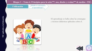 TICaplicadasalaEducación
¿Dónde se encuentra
el aprendizaje?
Bloque 1 ~ Tema 4: Principios para la selección, uso, diseño y evaluación de medios ~TIC.
El aprendizaje se halla sobre las estrategias
y técnicas didácticas aplicadas sobre él.
 
