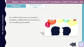 TICaplicadasalaEducación
¿Dónde funciona el
medio?
Bloque 1 ~ Tema 4: Principios para la selección, uso, diseño y evaluación de medios ~TIC.
Los medios funcionan en un contexto
complejo, condicionado por el contexto y
esto condicionara al mismo.
 