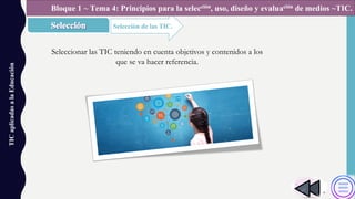 TICaplicadasalaEducación
Selección de las TIC.
Bloque 1 ~ Tema 4: Principios para la selección, uso, diseño y evaluación de medios ~TIC.
Seleccionar las TIC teniendo en cuenta objetivos y contenidos a los
que se va hacer referencia.
 