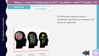 TICaplicadasalaEducación
Diferencias cognitivas de
los estudiantes.
Bloque 1 ~ Tema 4: Principios para la selección, uso, diseño y evaluación de medios ~TIC.
Las diferencias cognitivas entre el
estudiantado determina los resultados y las
formas de utilización.
 