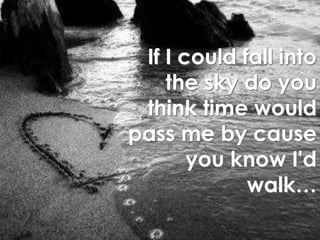 If I could fall into the sky do you think time would pass me by cause you know I'd walk…
