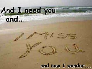 And I need youand…and now I wonder...