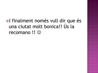 Ifinalment només vull dir que és
 una ciutat molt bonica!! Ús la
 recomano !! 
 