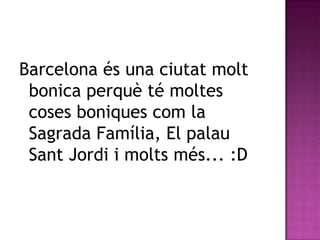 Barcelona és una ciutat molt
 bonica perquè té moltes
 coses boniques com la
 Sagrada Família, El palau
 Sant Jordi i molts més... :D
 