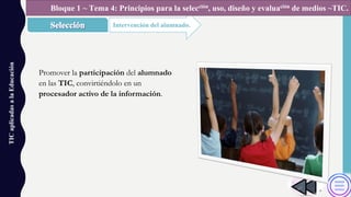 TICaplicadasalaEducación
Intervención del alumnado.
Bloque 1 ~ Tema 4: Principios para la selección, uso, diseño y evaluación de medios ~TIC.
Promover la participación del alumnado
en las TIC, convirtiéndolo en un
procesador activo de la información.
 